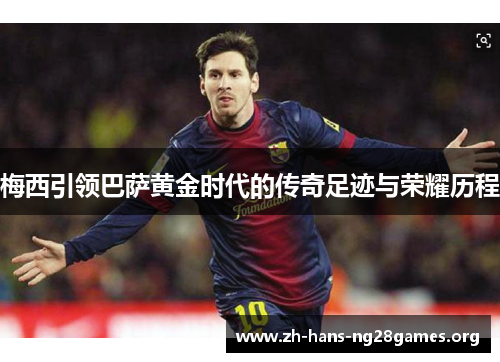 梅西引领巴萨黄金时代的传奇足迹与荣耀历程